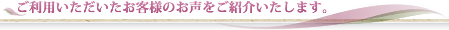 ご利用いただいたお客様のお声をご紹介いたします。