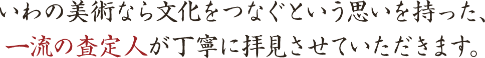 いわの美術なら文化をつなぐという思いを持った、一流の査定人が丁寧に拝見させていただきます。