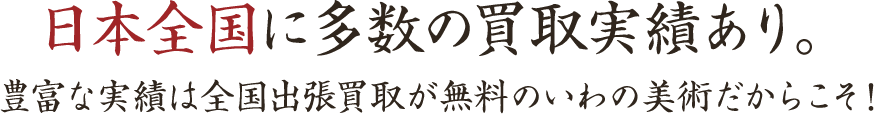 日本全国に多数の買取実績あり。豊富な実績は全国出張買取が無料のいわの美術だからこそ！