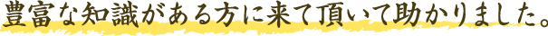 豊富な知識がある方に来て頂いて助かりました。