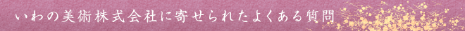 いわの美術株式会社に寄せられたよくある質問